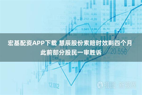 宏基配资APP下载 慧辰股份索赔时效剩四个月 此前部分股民一审胜诉