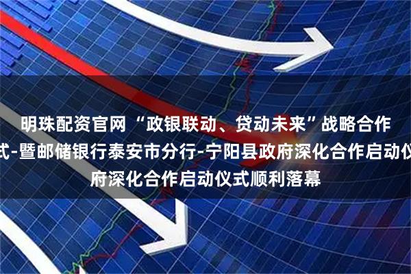 明珠配资官网 “政银联动、贷动未来”战略合作行动启动仪式-暨邮储银行泰安市分行-宁阳县政府深化合作启动仪式顺利落幕
