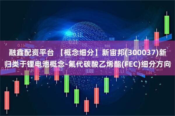 融鑫配资平台 【概念细分】新宙邦(300037)新归类于锂电池概念-氟代碳酸乙烯酯(FEC)细分方向