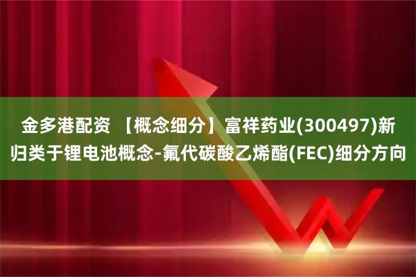 金多港配资 【概念细分】富祥药业(300497)新归类于锂电池概念-氟代碳酸乙烯酯(FEC)细分方向