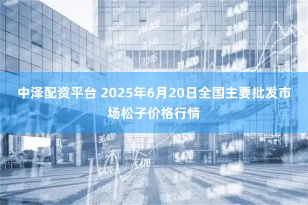 中泽配资平台 2025年6月20日全国主要批发市场松子价格行情