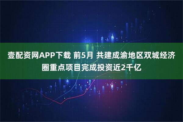 壹配资网APP下载 前5月 共建成渝地区双城经济圈重点项目完成投资近2千亿