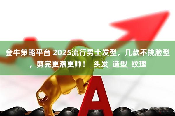 金牛策略平台 2025流行男士发型，几款不挑脸型，剪完更潮更帅！_头发_造型_纹理