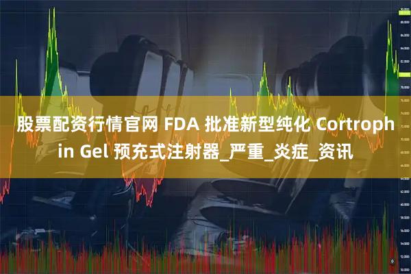 股票配资行情官网 FDA 批准新型纯化 Cortrophin Gel 预充式注射器_严重_炎症_资讯
