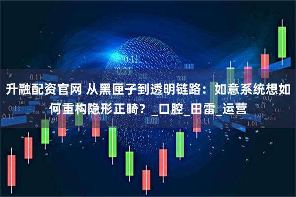 升融配资官网 从黑匣子到透明链路:如意系统想如何重构隐形正畸?_口腔_田雷_运营