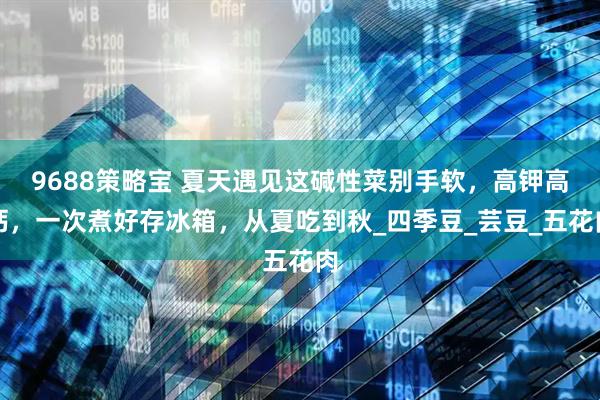 9688策略宝 夏天遇见这碱性菜别手软，高钾高钙，一次煮好存冰箱，从夏吃到秋_四季豆_芸豆_五花肉