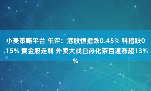 小麦策略平台 午评:港股恒指跌0.45% 科指跌0.15% 黄金股走弱 外卖大战白热化茶百道涨超13%