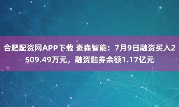 合肥配资网APP下载 豪森智能：7月9日融资买入2509.49万元，融资融券余额1.17亿元