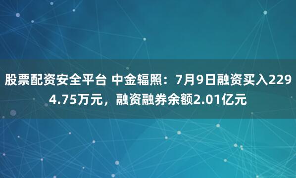 股票配资安全平台 中金辐照:7月9日融资买入2294.75万元,融资融券余额2.01亿元