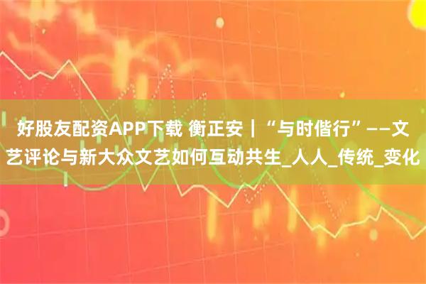好股友配资APP下载 衡正安｜“与时偕行”——文艺评论与新大众文艺如何互动共生_人人_传统_变化