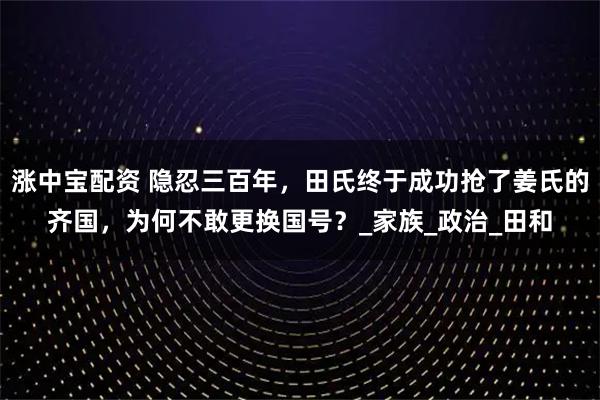 涨中宝配资 隐忍三百年,田氏终于成功抢了姜氏的齐国,为何不敢更换国号?_家族_政治_田和