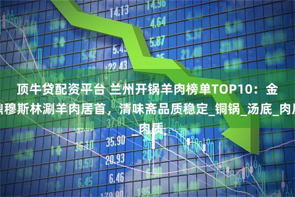 顶牛贷配资平台 兰州开锅羊肉榜单TOP10:金鼎穆斯林涮羊肉居首,清味斋品质稳定_铜锅_汤底_肉质