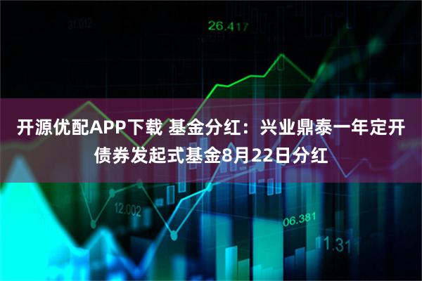 开源优配APP下载 基金分红：兴业鼎泰一年定开债券发起式基金8月22日分红