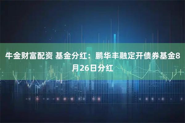 牛金财富配资 基金分红：鹏华丰融定开债券基金8月26日分红