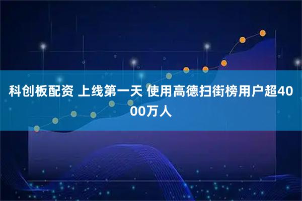 科创板配资 上线第一天 使用高德扫街榜用户超4000万人