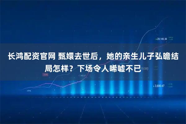 长鸿配资官网 甄嬛去世后，她的亲生儿子弘曕结局怎样？下场令人唏嘘不已