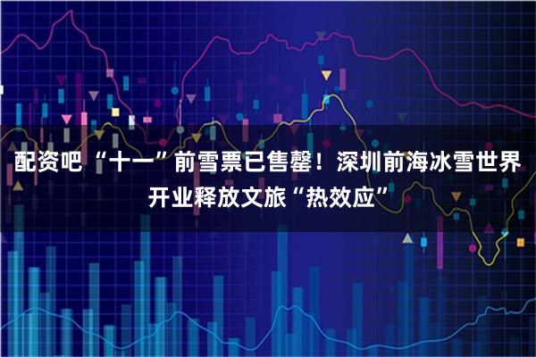配资吧 “十一”前雪票已售罄！深圳前海冰雪世界开业释放文旅“热效应”