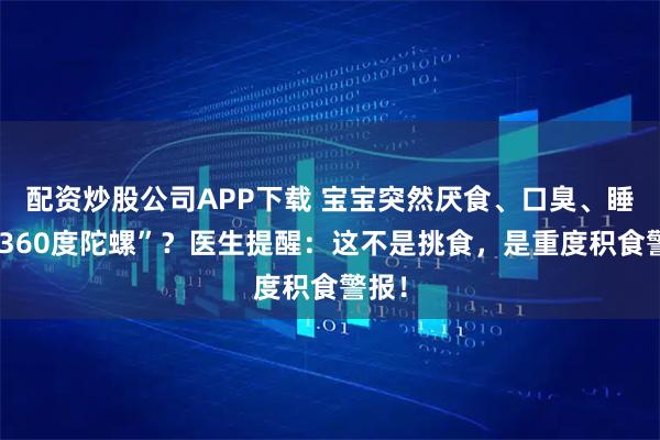 配资炒股公司APP下载 宝宝突然厌食、口臭、睡成“360度陀螺”？医生提醒：这不是挑食，是重度积食警报！