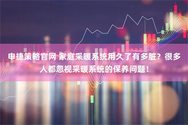 申捷策略官网 家庭采暖系统用久了有多脏？很多人都忽视采暖系统的保养问题！