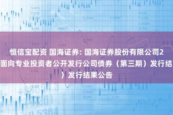 恒信宝配资 国海证券: 国海证券股份有限公司2025年面向专业投资者公开发行公司债券（第三期）发行结果公告