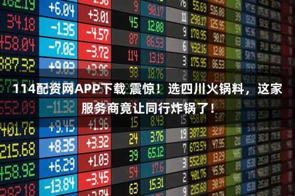 114配资网APP下载 震惊!选四川火锅料,这家服务商竟让同行炸锅了!