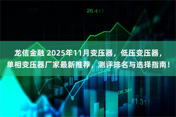 龙信金融 2025年11月变压器，低压变压器，单相变压器厂家最新推荐，测评排名与选择指南！
