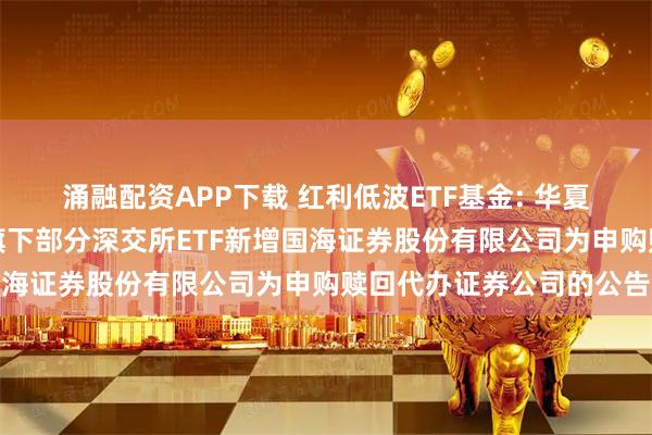 涌融配资APP下载 红利低波ETF基金: 华夏基金管理有限公司关于旗下部分深交所ETF新增国海证券股份有限公司为申购赎回代办证券公司的公告