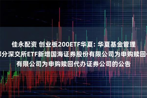 佳永配资 创业板200ETF华夏: 华夏基金管理有限公司关于旗下部分深交所ETF新增国海证券股份有限公司为申购赎回代办证券公司的公告