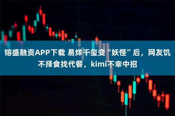 镕盛融资APP下载 易烊千玺变“妖怪”后，网友饥不择食找代餐，kimi不幸中招