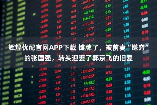 辉煌优配官网APP下载 摊牌了，被前妻“嫌穷”的张国强，转头迎娶了郭京飞的旧爱