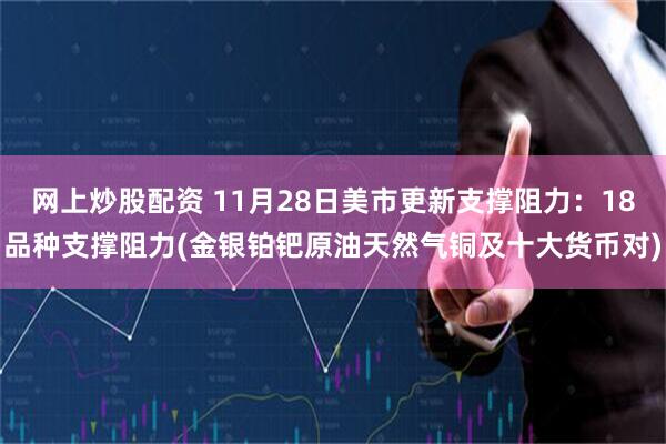 网上炒股配资 11月28日美市更新支撑阻力：18品种支撑阻力(金银铂钯原油天然气铜及十大货币对)