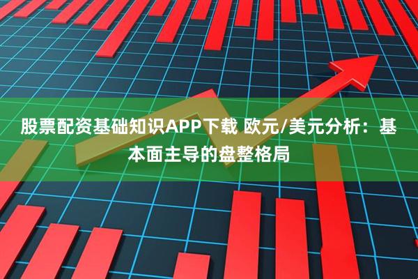 股票配资基础知识APP下载 欧元/美元分析：基本面主导的盘整格局