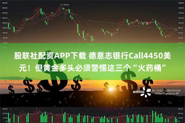 股联社配资APP下载 德意志银行Call4450美元！但黄金多头必须警惕这三个“火药桶”
