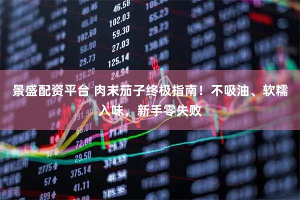 景盛配资平台 肉末茄子终极指南！不吸油、软糯入味，新手零失败