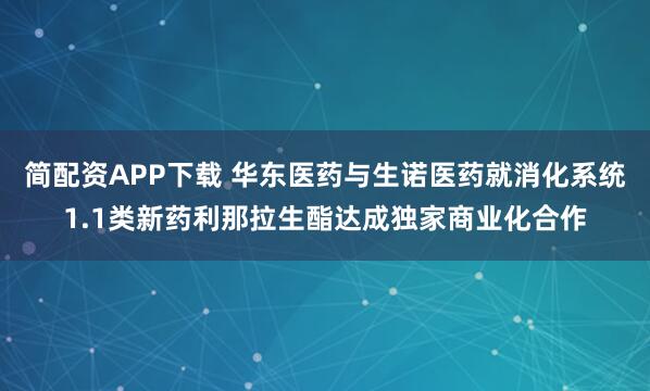 简配资APP下载 华东医药与生诺医药就消化系统1.1类新药利那拉生酯达成独家商业化合作