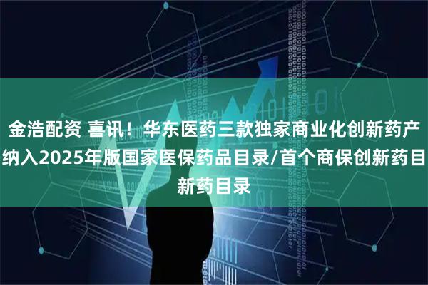 金浩配资 喜讯！华东医药三款独家商业化创新药产品纳入2025年版国家医保药品目录/首个商保创新药目录