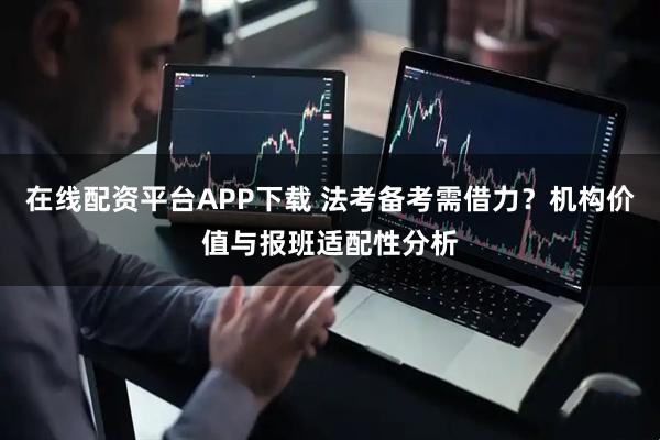 在线配资平台APP下载 法考备考需借力？机构价值与报班适配性分析