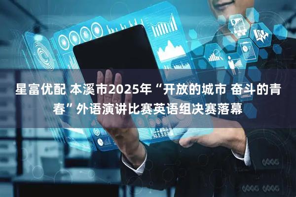 星富优配 本溪市2025年“开放的城市 奋斗的青春”外语演讲比赛英语组决赛落幕