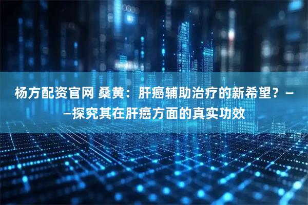 杨方配资官网 桑黄：肝癌辅助治疗的新希望？——探究其在肝癌方面的真实功效