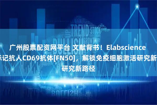 广州股票配资网平台 文献背书！Elabscience PE标记抗人CD69抗体[FN50]，解锁免疫细胞激活研究新路径