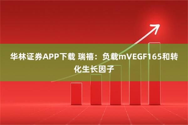 华林证券APP下载 瑞禧：负载mVEGF165和转化生长因子