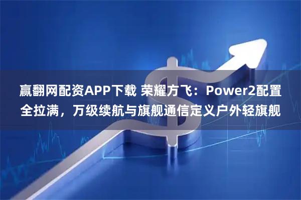 赢翻网配资APP下载 荣耀方飞：Power2配置全拉满，万级续航与旗舰通信定义户外轻旗舰