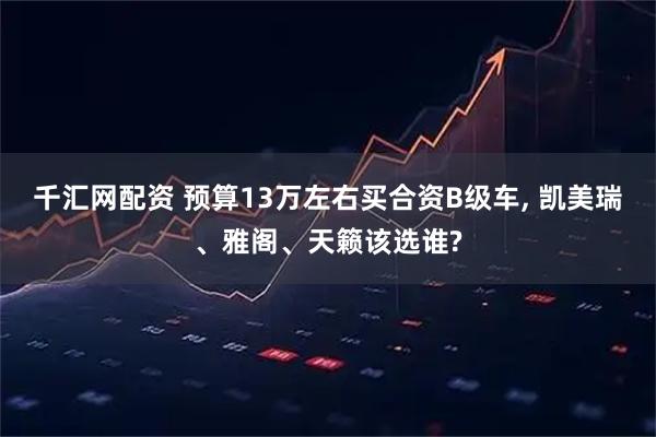 千汇网配资 预算13万左右买合资B级车, 凯美瑞、雅阁、天籁该选谁?