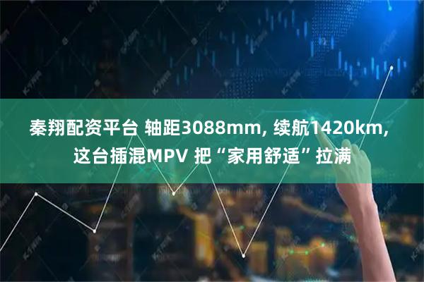 秦翔配资平台 轴距3088mm, 续航1420km, 这台插混MPV 把“家用舒适”拉满