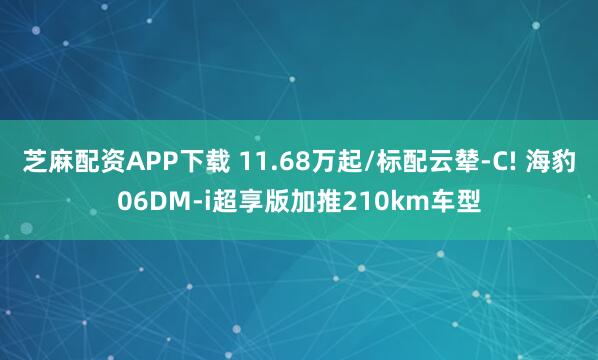 芝麻配资APP下载 11.68万起/标配云辇-C! 海豹06DM-i超享版加推210km车型