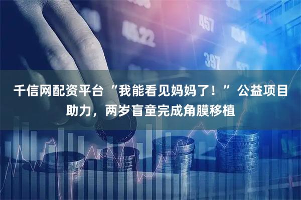 千信网配资平台 “我能看见妈妈了！” 公益项目助力，两岁盲童完成角膜移植