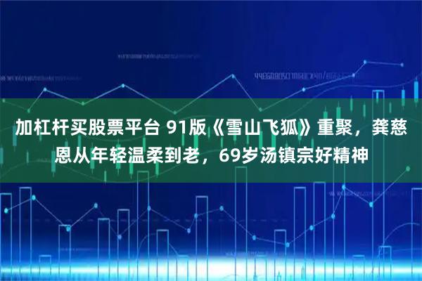 加杠杆买股票平台 91版《雪山飞狐》重聚，龚慈恩从年轻温柔到老，69岁汤镇宗好精神