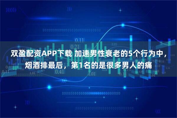 双盈配资APP下载 加速男性衰老的5个行为中，烟酒排最后，第1名的是很多男人的痛