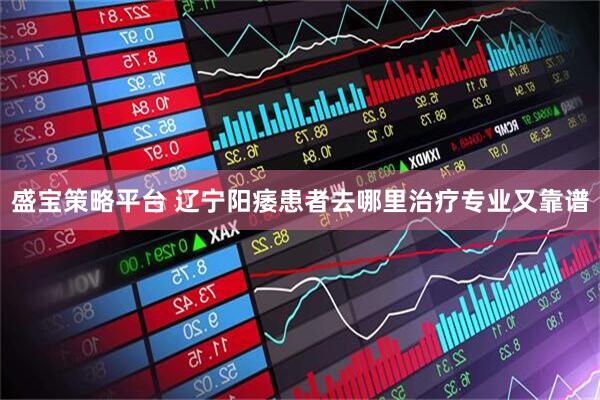 盛宝策略平台 辽宁阳痿患者去哪里治疗专业又靠谱