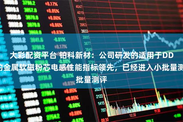 大彩配资平台 铂科新材：公司研发的适用于DDR的金属软磁粉芯电感性能指标领先，已经进入小批量测评